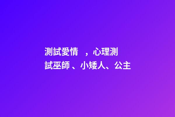 測試愛情，心理測試巫師、小矮人、公主-第1張-觀點-玄機派